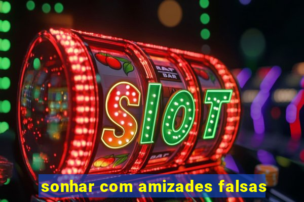 sonhar com amizades falsas